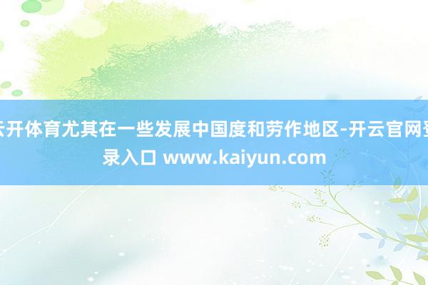 云开体育尤其在一些发展中国度和劳作地区-开云官网登录入口 www.kaiyun.com