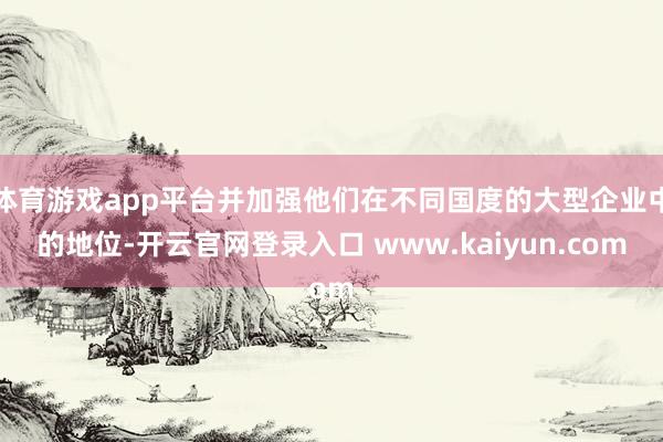 体育游戏app平台并加强他们在不同国度的大型企业中的地位-开云官网登录入口 www.kaiyun.com