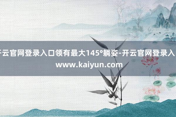 开云官网登录入口领有最大145°躺姿-开云官网登录入口 www.kaiyun.com