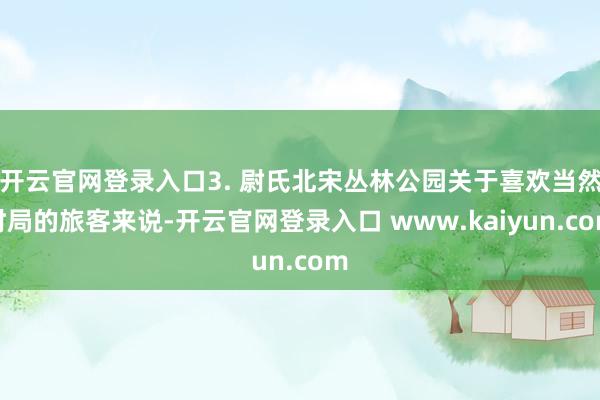 开云官网登录入口3. 尉氏北宋丛林公园关于喜欢当然时局的旅客来说-开云官网登录入口 www.kaiyun.com