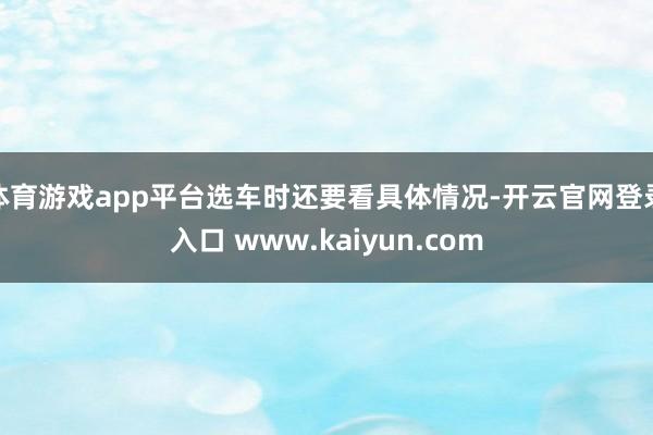 体育游戏app平台选车时还要看具体情况-开云官网登录入口 www.kaiyun.com