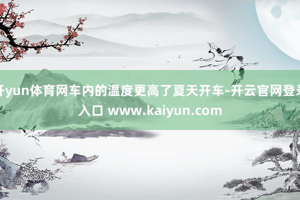 开yun体育网车内的温度更高了夏天开车-开云官网登录入口 www.kaiyun.com