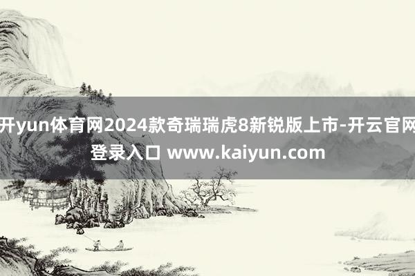 开yun体育网2024款奇瑞瑞虎8新锐版上市-开云官网登录入口 www.kaiyun.com