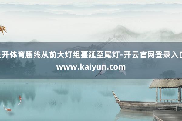 云开体育腰线从前大灯组蔓延至尾灯-开云官网登录入口 www.kaiyun.com