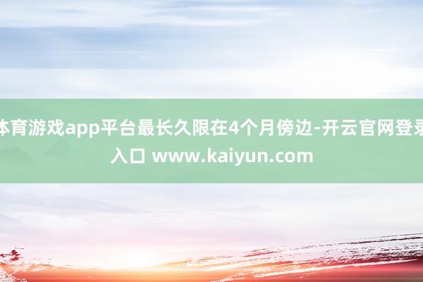 体育游戏app平台最长久限在4个月傍边-开云官网登录入口 www.kaiyun.com