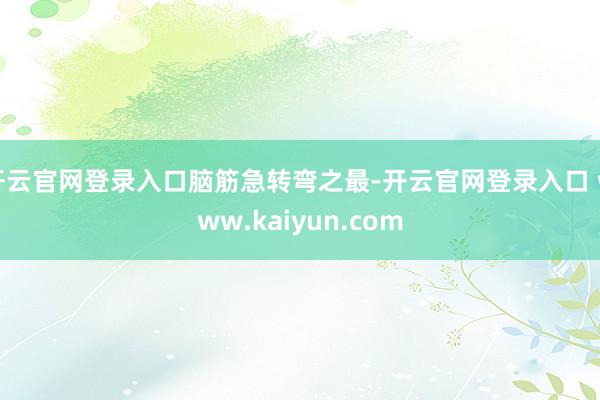 开云官网登录入口脑筋急转弯之最-开云官网登录入口 www.kaiyun.com