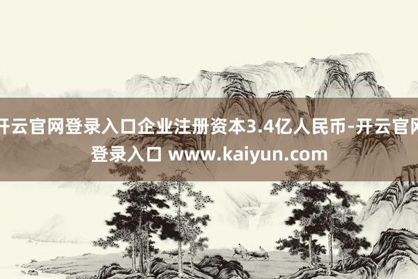 开云官网登录入口企业注册资本3.4亿人民币-开云官网登录入口 www.kaiyun.com