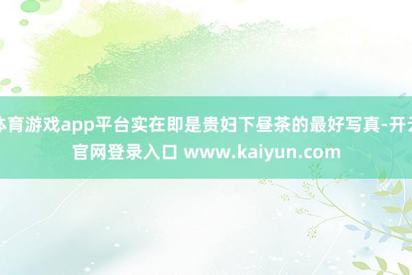 体育游戏app平台实在即是贵妇下昼茶的最好写真-开云官网登录入口 www.kaiyun.com