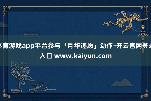 体育游戏app平台参与「月华遂愿」动作-开云官网登录入口 www.kaiyun.com