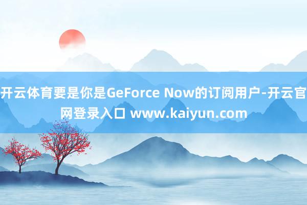 开云体育要是你是GeForce Now的订阅用户-开云官网登录入口 www.kaiyun.com