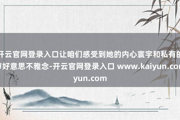 开云官网登录入口让咱们感受到她的内心寰宇和私有的审好意思不雅念-开云官网登录入口 www.kaiyun.com