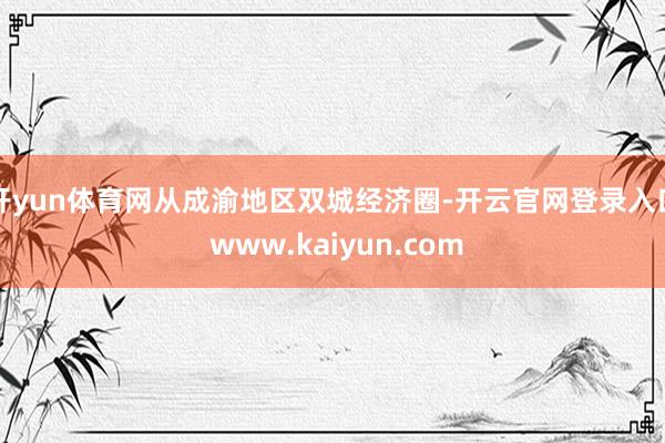 开yun体育网从成渝地区双城经济圈-开云官网登录入口 www.kaiyun.com