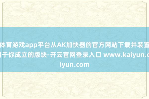 体育游戏app平台从AK加快器的官方网站下载并装置适用于你成立的版块-开云官网登录入口 www.kaiyun.com