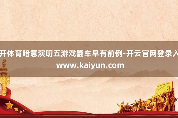 云开体育暗意演叨五游戏翻车早有前例-开云官网登录入口 www.kaiyun.com