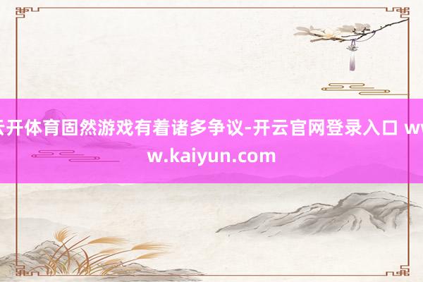 云开体育固然游戏有着诸多争议-开云官网登录入口 www.kaiyun.com