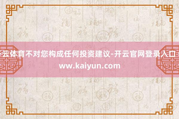 开云体育不对您构成任何投资建议-开云官网登录入口 www.kaiyun.com