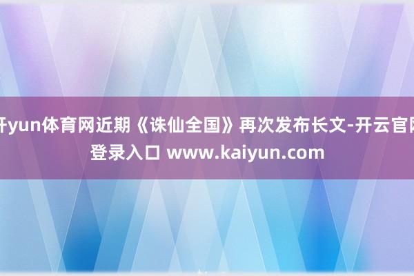 开yun体育网近期《诛仙全国》再次发布长文-开云官网登录入口 www.kaiyun.com