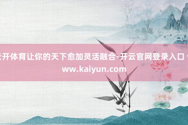 云开体育让你的天下愈加灵活融合-开云官网登录入口 www.kaiyun.com