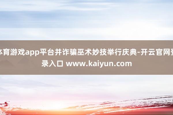 体育游戏app平台并诈骗巫术妙技举行庆典-开云官网登录入口 www.kaiyun.com