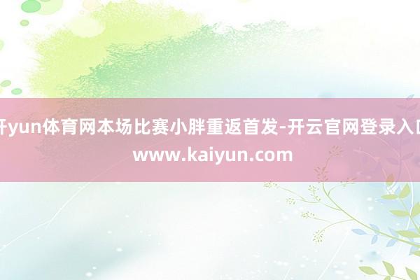 开yun体育网本场比赛小胖重返首发-开云官网登录入口 www.kaiyun.com