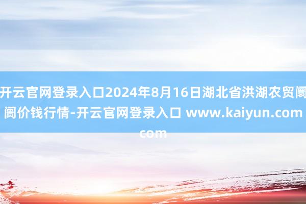 开云官网登录入口2024年8月16日湖北省洪湖农贸阛阓价钱行情-开云官网登录入口 www.kaiyun.com