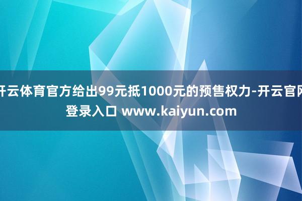 开云体育官方给出99元抵1000元的预售权力-开云官网登录入口 www.kaiyun.com