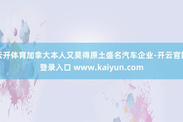 云开体育加拿大本人又莫得原土盛名汽车企业-开云官网登录入口 www.kaiyun.com