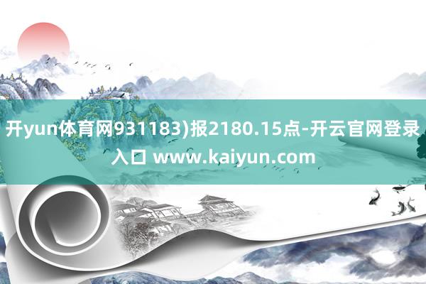 开yun体育网931183)报2180.15点-开云官网登录入口 www.kaiyun.com