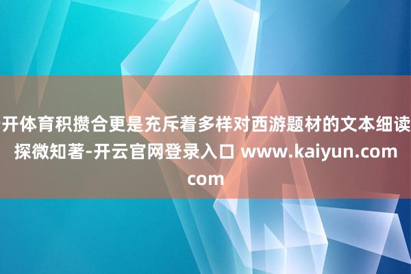 云开体育积攒合更是充斥着多样对西游题材的文本细读与探微知著-开云官网登录入口 www.kaiyun.com