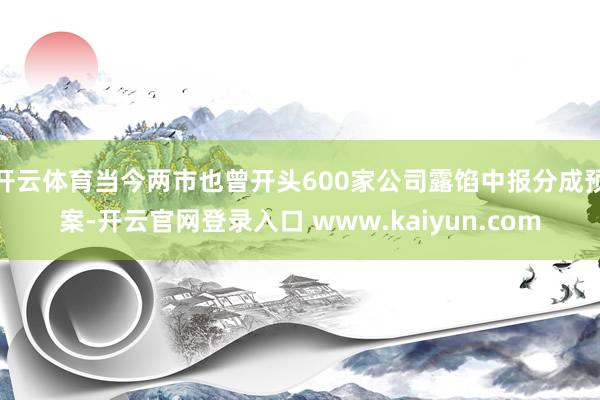 开云体育当今两市也曾开头600家公司露馅中报分成预案-开云官网登录入口 www.kaiyun.com