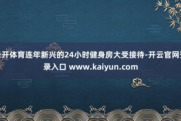 云开体育连年新兴的24小时健身房大受接待-开云官网登录入口 www.kaiyun.com