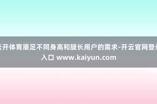 云开体育餍足不同身高和腿长用户的需求-开云官网登录入口 www.kaiyun.com