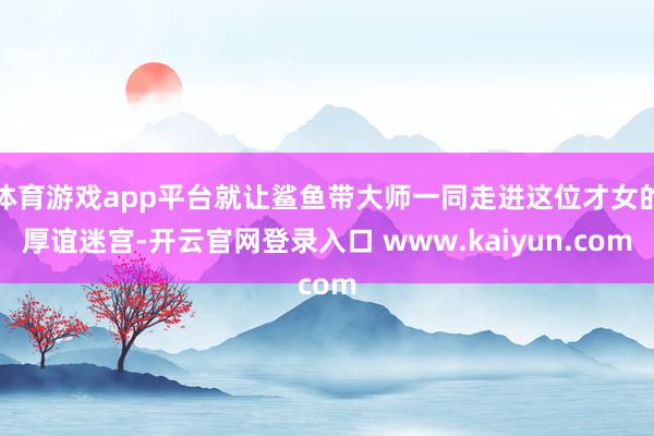 体育游戏app平台就让鲨鱼带大师一同走进这位才女的厚谊迷宫-开云官网登录入口 www.kaiyun.com