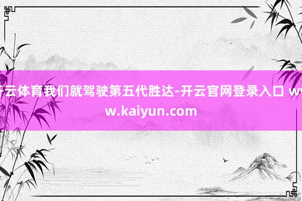 开云体育我们就驾驶第五代胜达-开云官网登录入口 www.kaiyun.com