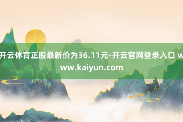 开云体育正股最新价为36.11元-开云官网登录入口 www.kaiyun.com