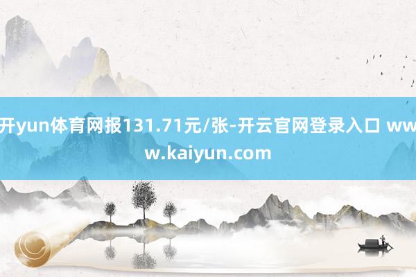 开yun体育网报131.71元/张-开云官网登录入口 www.kaiyun.com