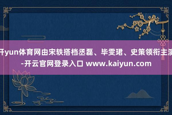 开yun体育网由宋轶搭档丞磊、毕雯珺、史策领衔主演-开云官网登录入口 www.kaiyun.com