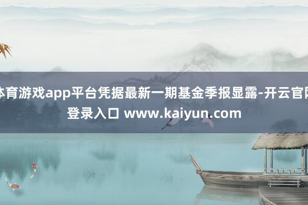 体育游戏app平台凭据最新一期基金季报显露-开云官网登录入口 www.kaiyun.com