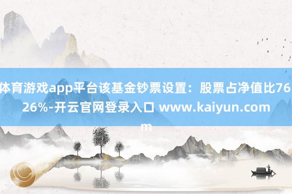 体育游戏app平台该基金钞票设置：股票占净值比76.26%-开云官网登录入口 www.kaiyun.com