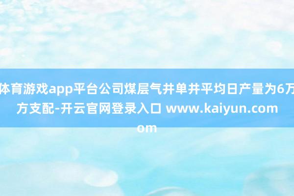 体育游戏app平台公司煤层气井单井平均日产量为6万方支配-开云官网登录入口 www.kaiyun.com