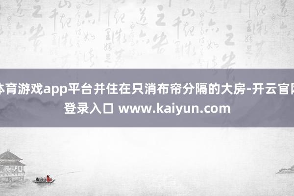 体育游戏app平台并住在只消布帘分隔的大房-开云官网登录入口 www.kaiyun.com