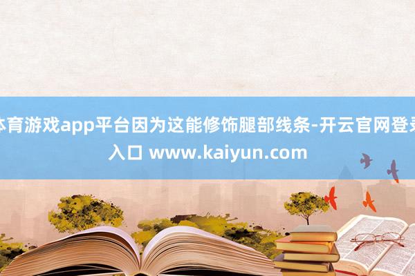 体育游戏app平台因为这能修饰腿部线条-开云官网登录入口 www.kaiyun.com