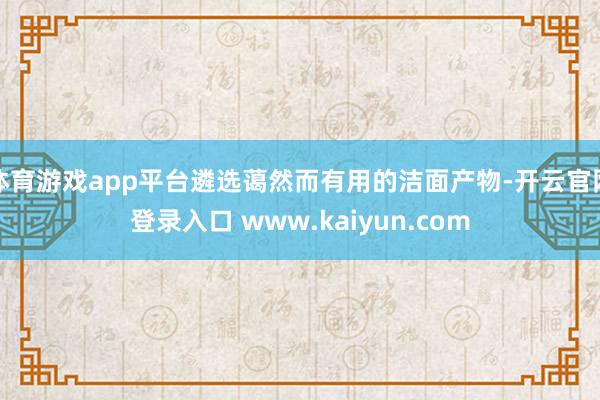 体育游戏app平台遴选蔼然而有用的洁面产物-开云官网登录入口 www.kaiyun.com