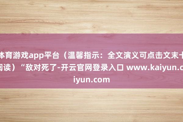 体育游戏app平台（温馨指示：全文演义可点击文末卡片阅读）“敌对死了-开云官网登录入口 www.kaiyun.com