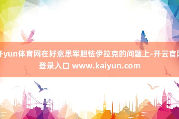 开yun体育网在好意思军胆怯伊拉克的问题上-开云官网登录入口 www.kaiyun.com