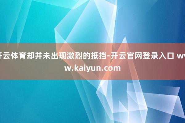 开云体育却并未出现激烈的抵挡-开云官网登录入口 www.ka