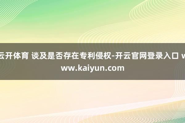 云开体育 　　谈及是否存在专利侵权-开云官网登录入口 www.kaiyun.com