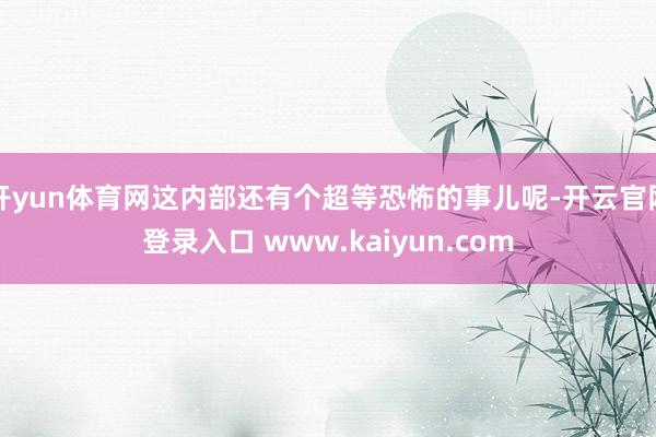 开yun体育网这内部还有个超等恐怖的事儿呢-开云官网登录入口 www.kaiyun.com