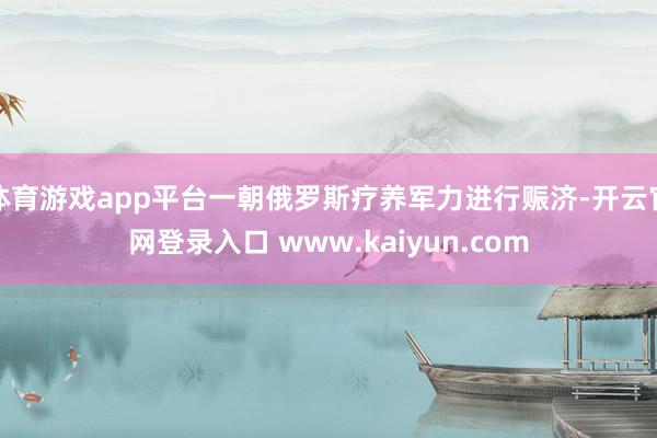 体育游戏app平台一朝俄罗斯疗养军力进行赈济-开云官网登录入口 www.kaiyun.com