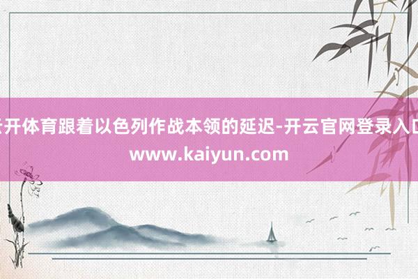 云开体育跟着以色列作战本领的延迟-开云官网登录入口 www.kaiyun.com